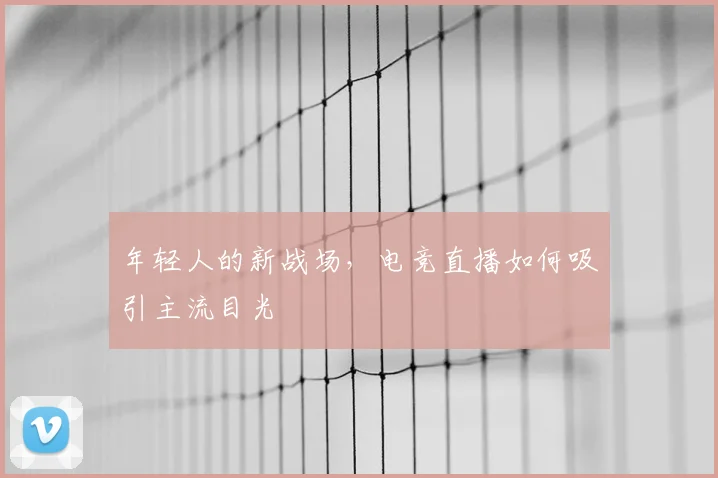 年轻人的新战场，电竞直播如何吸引主流目光