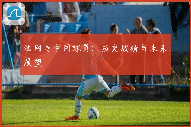 法网与中国球员：历史战绩与未来展望