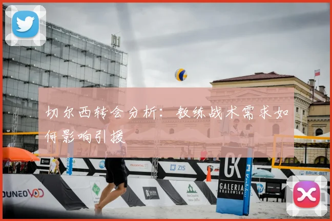 切尔西转会分析：教练战术需求如何影响引援