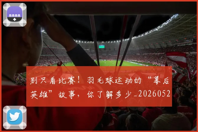 别只看比赛！羽毛球运动的“幕后英雄”故事，你了解多少_20260526073251