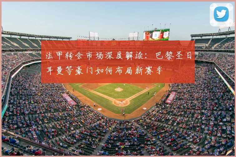 法甲转会市场深度解读：巴黎圣日耳曼等豪门如何布局新赛季