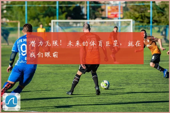 潜力无限！未来的体育巨星，就在我们眼前