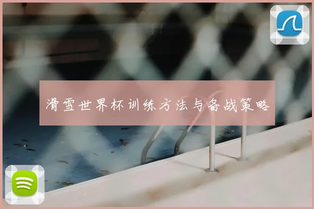 滑雪世界杯训练方法与备战策略