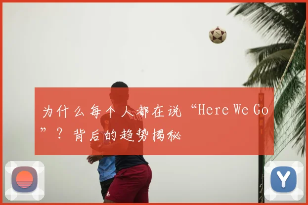 为什么每个人都在说“Here We Go”？背后的趋势揭秘
