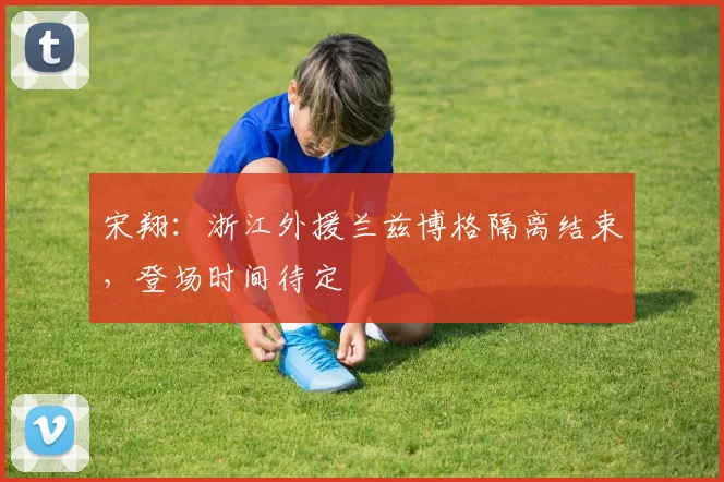 宋翔：浙江外援兰兹博格隔离结束，登场时间待定