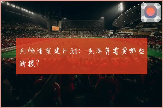 利物浦重建计划：克洛普需要哪些新援？