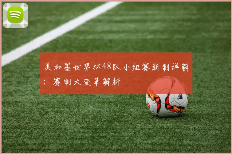 美加墨世界杯48队小组赛新制详解：赛制大变革解析