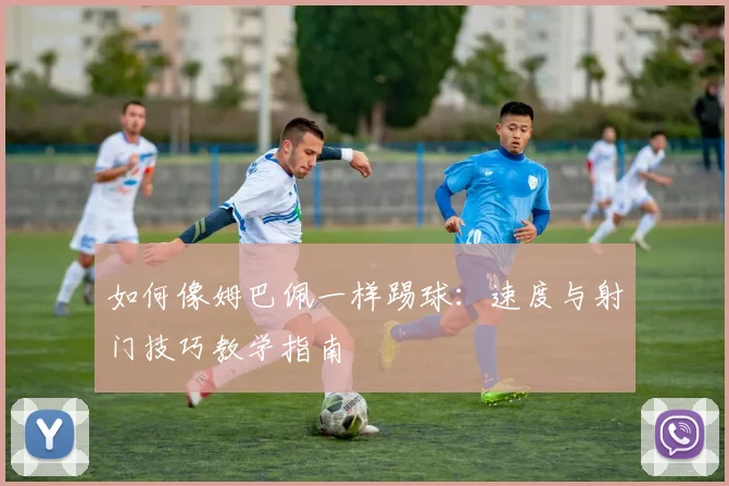 如何像姆巴佩一样踢球：速度与射门技巧教学指南