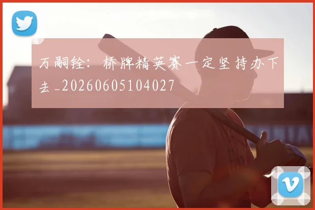 万嗣铨：桥牌精英赛一定坚持办下去_20260605104027