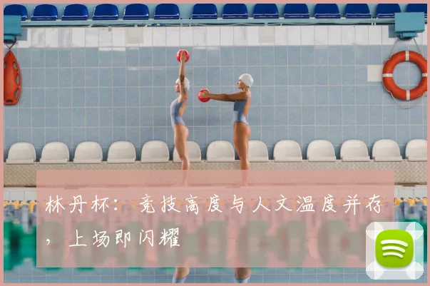 林丹杯：竞技高度与人文温度并存，上场即闪耀