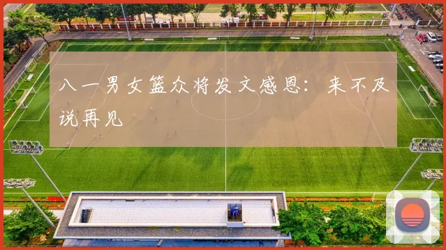 八一男女篮众将发文感恩：来不及说再见