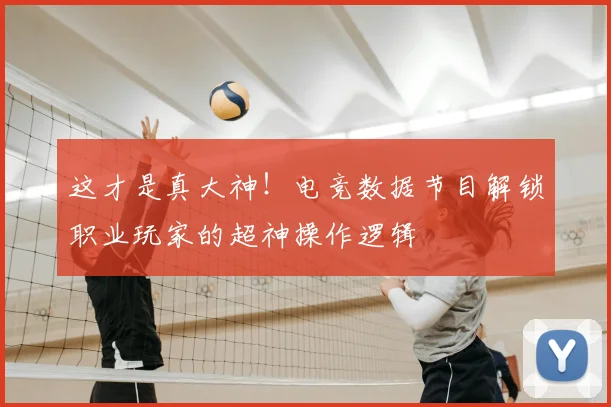 这才是真大神！电竞数据节目解锁职业玩家的超神操作逻辑