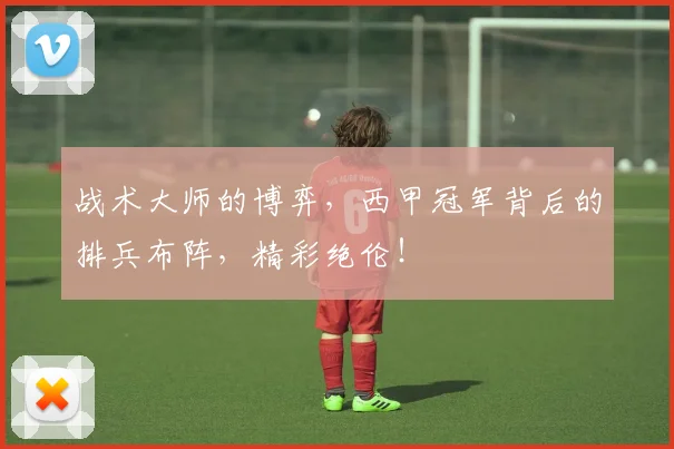 战术大师的博弈，西甲冠军背后的排兵布阵，精彩绝伦！