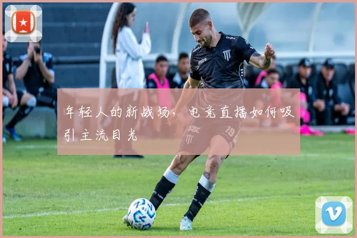 年轻人的新战场，电竞直播如何吸引主流目光
