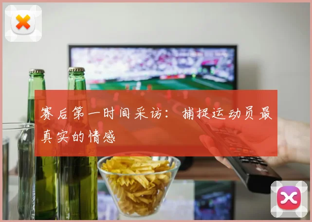 赛后第一时间采访：捕捉运动员最真实的情感