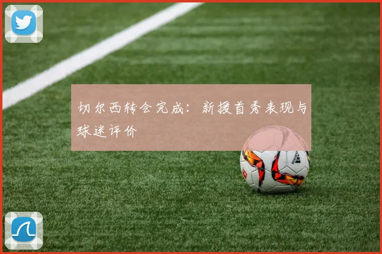切尔西转会完成：新援首秀表现与球迷评价