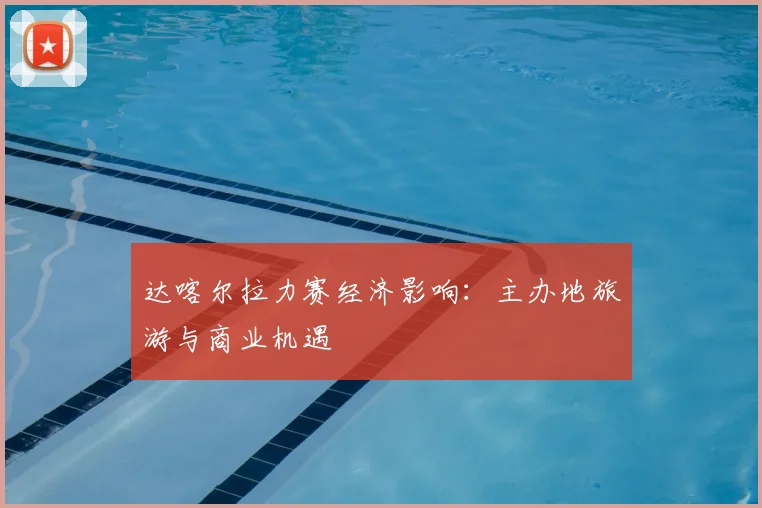 达喀尔拉力赛经济影响：主办地旅游与商业机遇