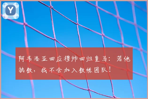 阿韦洛亚回应穆帅回归皇马：若他执教，我不会加入教练团队！