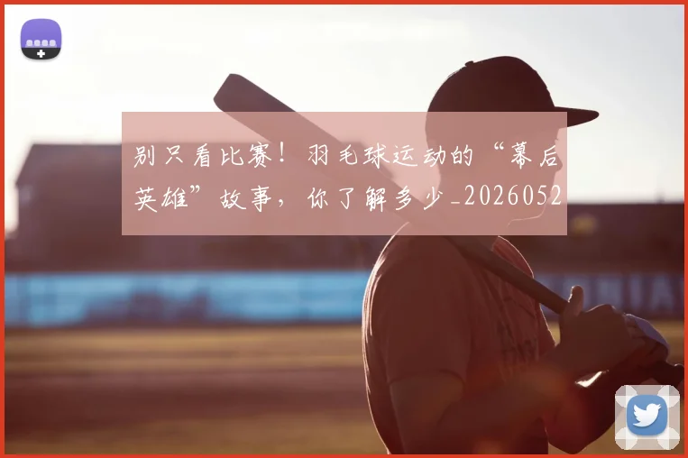 别只看比赛！羽毛球运动的“幕后英雄”故事，你了解多少_20260526073251