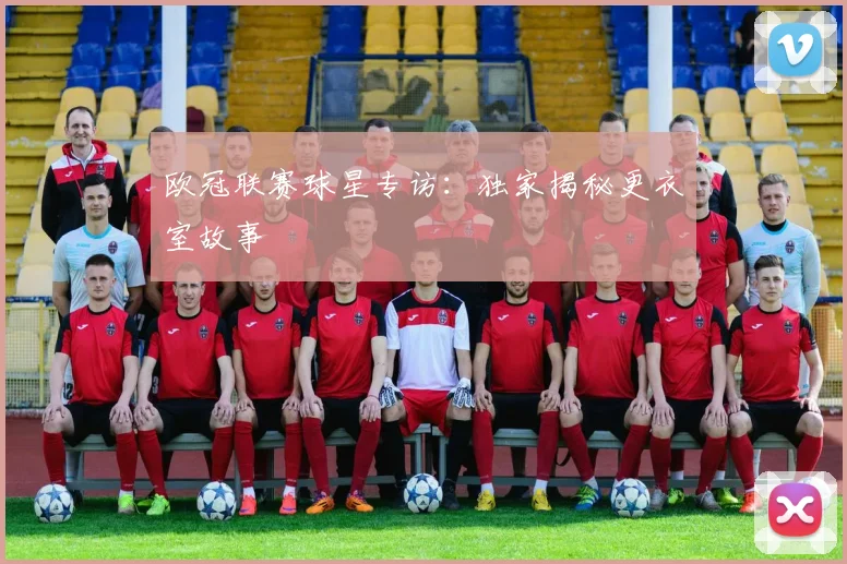 欧冠联赛球星专访：独家揭秘更衣室故事