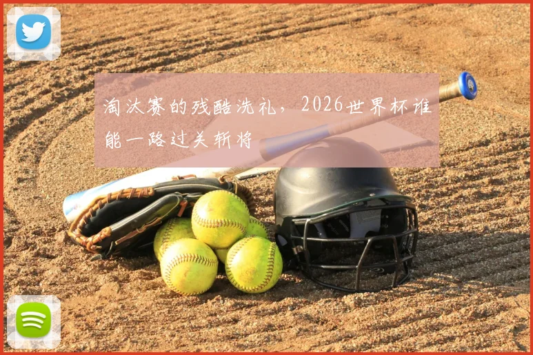 淘汰赛的残酷洗礼，2026世界杯谁能一路过关斩将