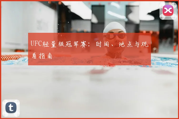 UFC轻量级冠军赛：时间、地点与观看指南