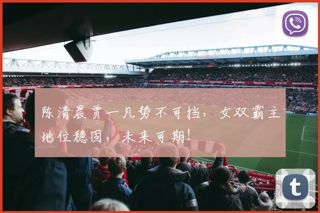 陈清晨贾一凡势不可挡，女双霸主地位稳固，未来可期！