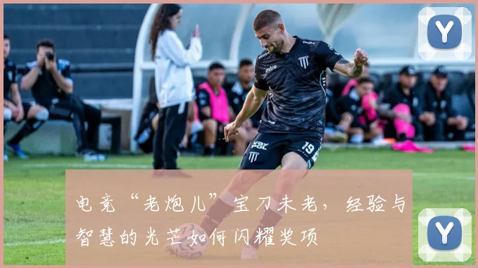 电竞“老炮儿”宝刀未老，经验与智慧的光芒如何闪耀奖项