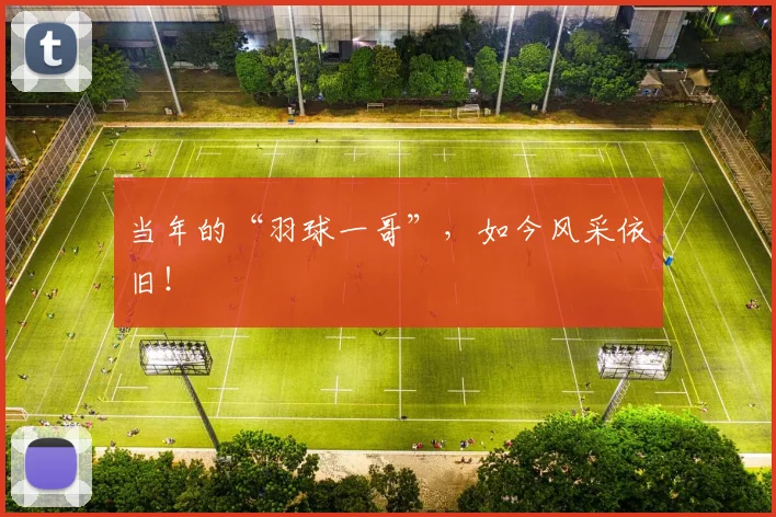 当年的“羽球一哥”，如今风采依旧！