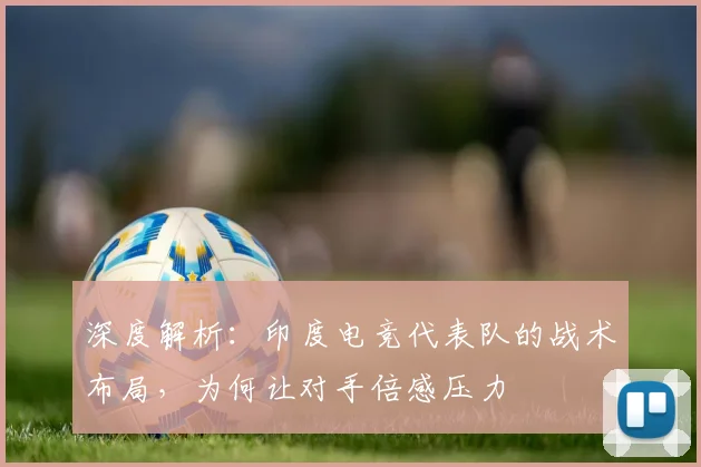深度解析：印度电竞代表队的战术布局，为何让对手倍感压力