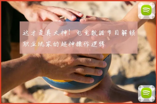 这才是真大神！电竞数据节目解锁职业玩家的超神操作逻辑