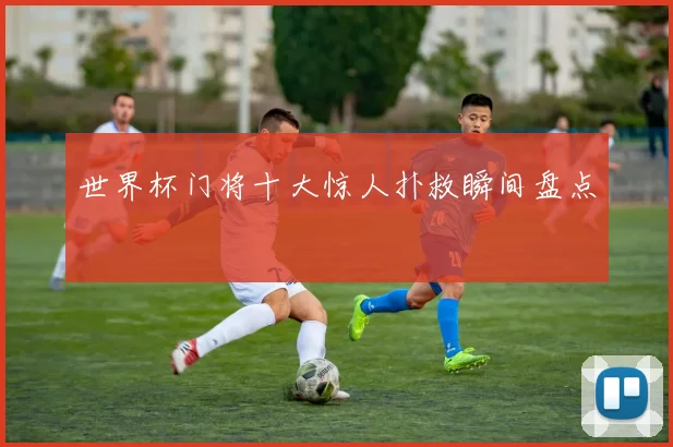 世界杯门将十大惊人扑救瞬间盘点