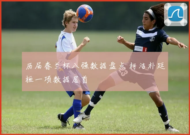 历届春兰杯八强数据盘点 柯洁朴廷桓一项数据居首