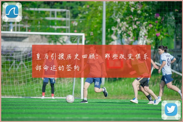 皇马引援历史回顾：那些改变俱乐部命运的签约