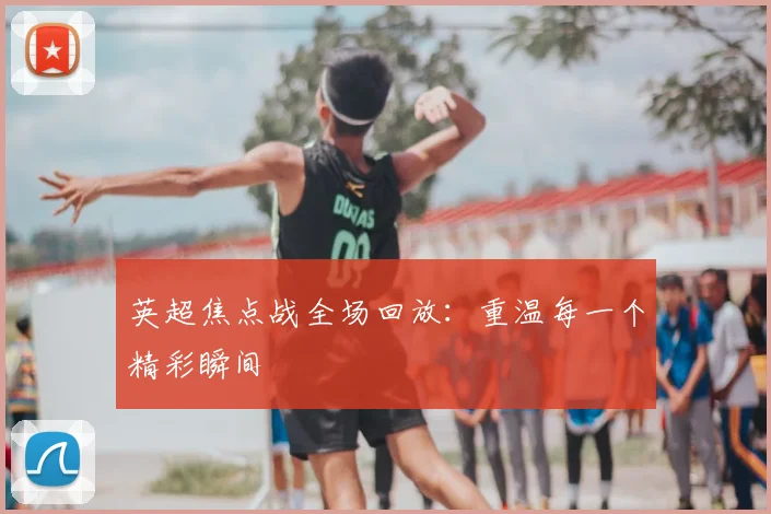 英超焦点战全场回放：重温每一个精彩瞬间
