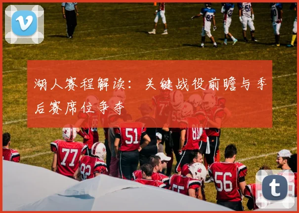 湖人赛程解读：关键战役前瞻与季后赛席位争夺