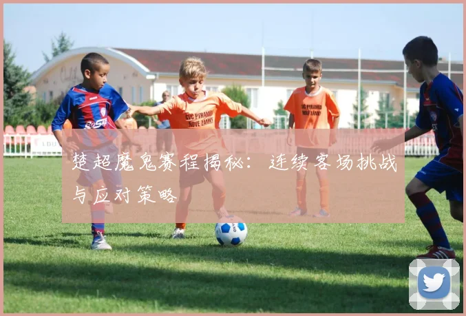 楚超魔鬼赛程揭秘：连续客场挑战与应对策略