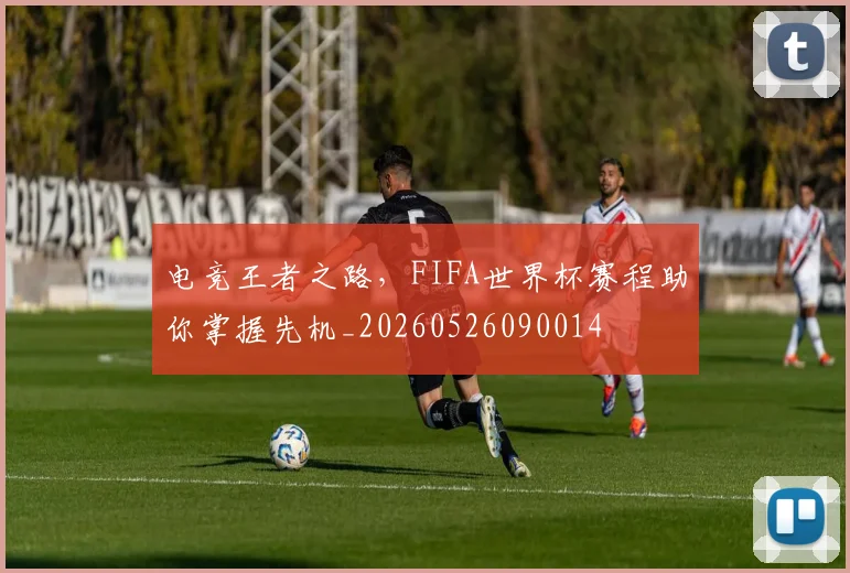 电竞王者之路，FIFA世界杯赛程助你掌握先机_20260526090014