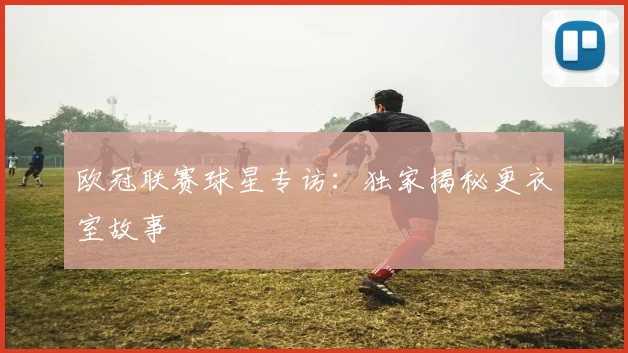 欧冠联赛球星专访：独家揭秘更衣室故事