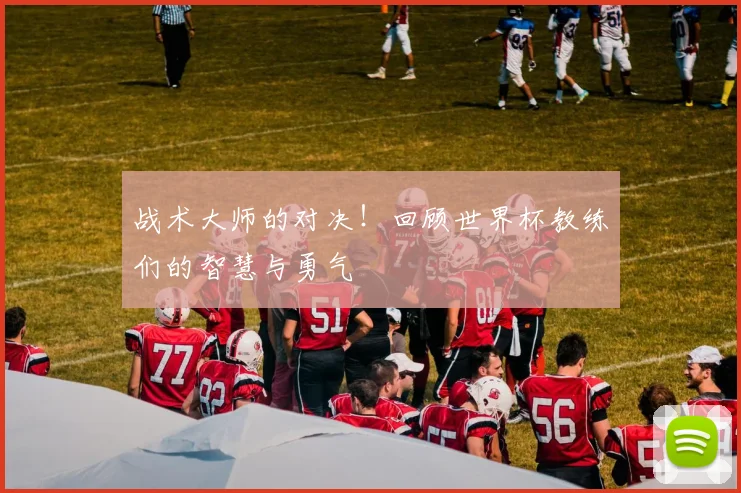 战术大师的对决！回顾世界杯教练们的智慧与勇气