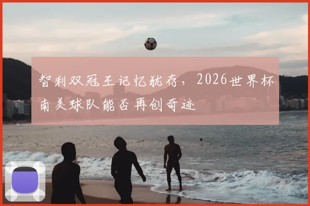 智利双冠王记忆犹存，2026世界杯南美球队能否再创奇迹