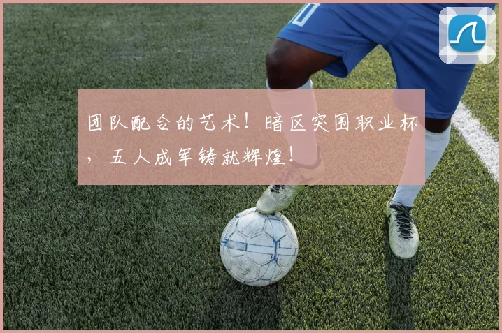 团队配合的艺术！暗区突围职业杯，五人成军铸就辉煌！