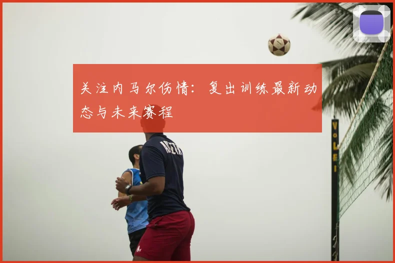 关注内马尔伤情：复出训练最新动态与未来赛程