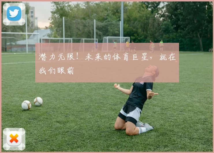 潜力无限！未来的体育巨星，就在我们眼前