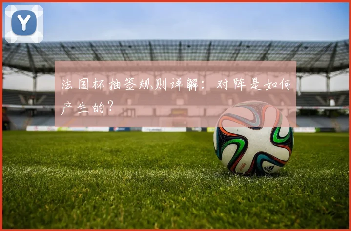 法国杯抽签规则详解：对阵是如何产生的？