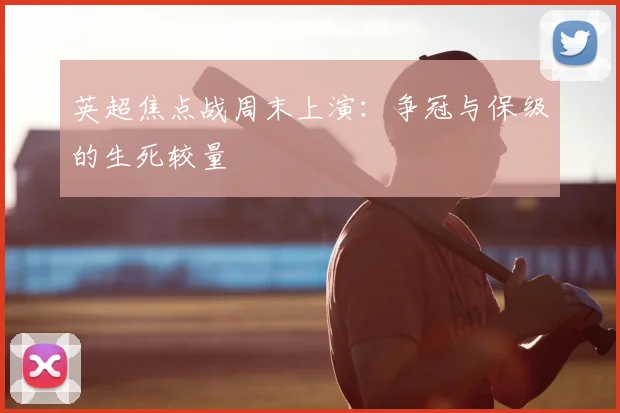 英超焦点战周末上演：争冠与保级的生死较量