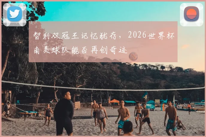 智利双冠王记忆犹存，2026世界杯南美球队能否再创奇迹