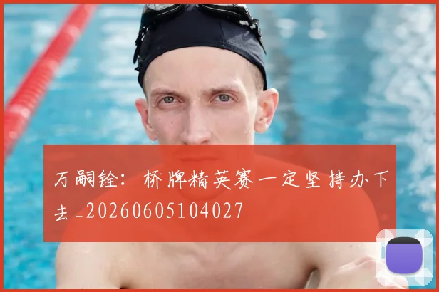 万嗣铨：桥牌精英赛一定坚持办下去_20260605104027