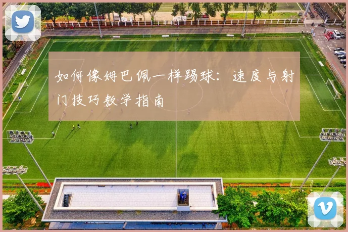 如何像姆巴佩一样踢球：速度与射门技巧教学指南
