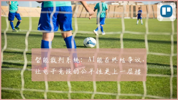 智能裁判系统：AI能否终结争议，让电子竞技的公平性更上一层楼